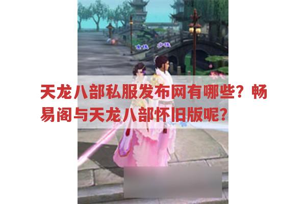 天龙八部私服发布网有哪些？畅易阁与天龙八部怀旧版呢？